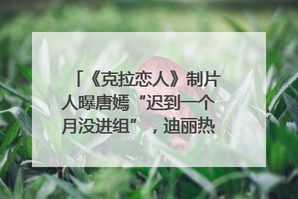 《克拉恋人》制片人曝唐嫣“迟到一个月没进组”，迪丽热巴险些被替换！刚刚，唐嫣方最新发声