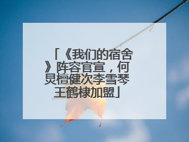 《我们的宿舍》阵容官宣，何炅檀健次李雪琴王鹤棣加盟