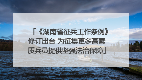《湖南省征兵工作条例》修订出台 为征集更多高素质兵员提供坚强法治保障