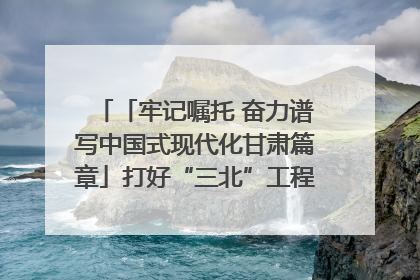 「牢记嘱托 奋力谱写中国式现代化甘肃篇章」打好“三北”工程攻坚战 筑牢国家西部生态安全屏障