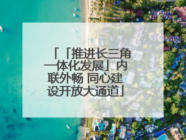 「推进长三角一体化发展」内联外畅 同心建设开放大通道