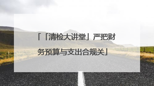 「清检大讲堂」严把财务预算与支出合规关