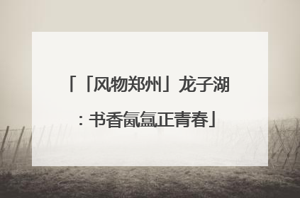 「风物郑州」龙子湖：书香氤氲正青春