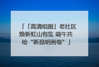 「高清组图」老社区焕新虹山有集 端午共绘“新昆明画卷”