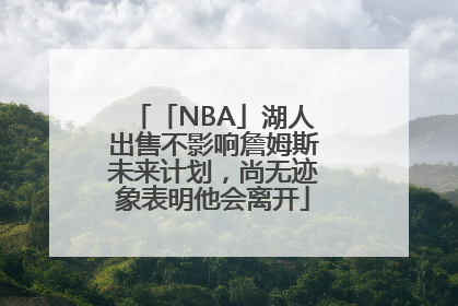 「NBA」湖人出售不影响詹姆斯未来计划，尚无迹象表明他会离开