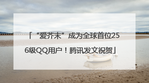 “爱芥末”成为全球首位256级QQ用户！腾讯发文祝贺