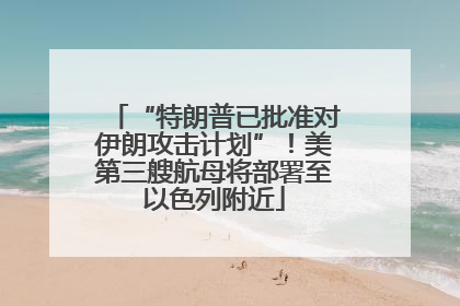 “特朗普已批准对伊朗攻击计划”！美第三艘航母将部署至以色列附近