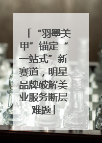 “羽墨美甲”锚定“一站式”新赛道,明星品牌破解美业服务断层难题