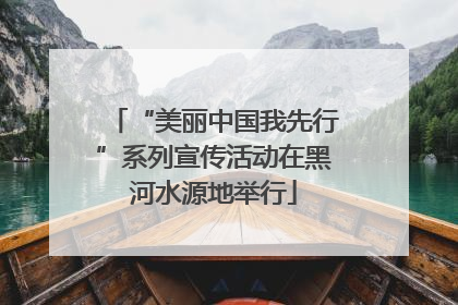 “美丽中国我先行”系列宣传活动在黑河水源地举行