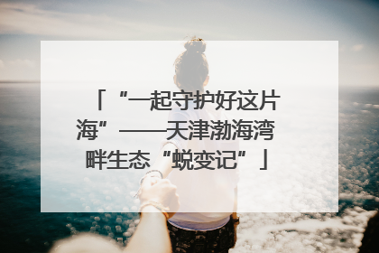 “一起守护好这片海”——天津渤海湾畔生态“蜕变记”
