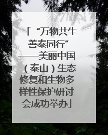 “万物共生 善泰同行”——美丽中国（泰山）生态修复和生物多样性保护研讨会成功举办