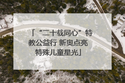 “二十载同心”特教公益行 新奥点亮特殊儿童星光