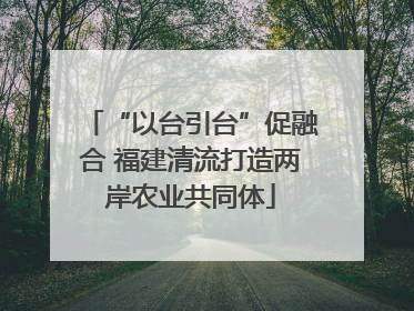 “以台引台”促融合 福建清流打造两岸农业共同体