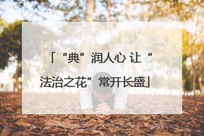 “典”润人心 让“法治之花”常开长盛