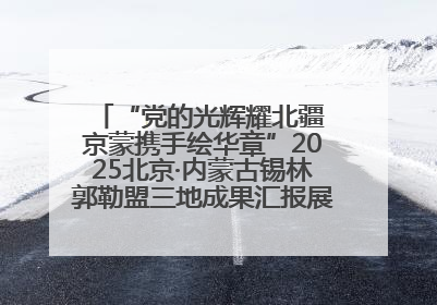 “党的光辉耀北疆 京蒙携手绘华章”2025北京·内蒙古锡林郭勒盟三地成果汇报展系列活动启动
