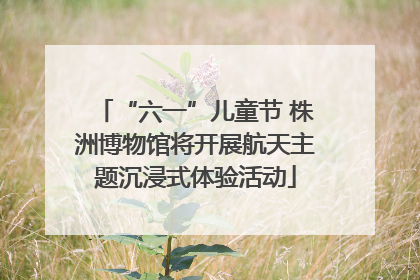 “六一”儿童节 株洲博物馆将开展航天主题沉浸式体验活动