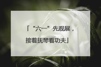 “六一”先观展，接着抚琴看功夫