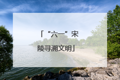 “六一”宋陵寻溯文明