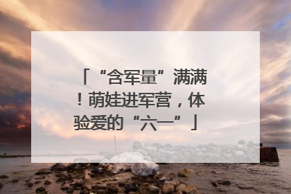 “含军量”满满！萌娃进军营，体验爱的“六一”