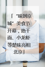 “味到京城”美食节开幕，热干面、小龙虾等楚味亮相北京