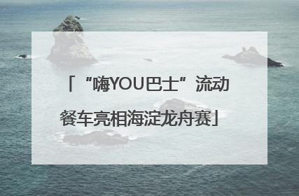 “嗨YOU巴士”流动餐车亮相海淀龙舟赛