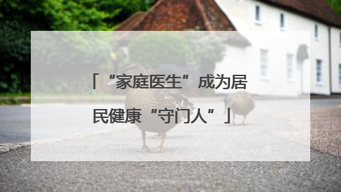 “家庭医生”成为居民健康“守门人”