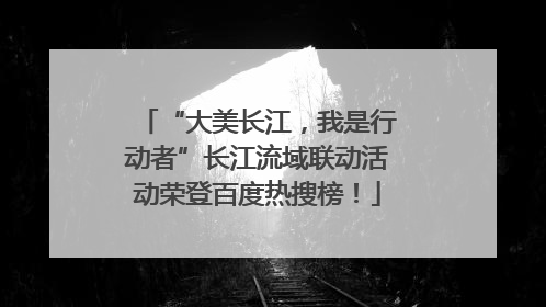“大美长江，我是行动者”长江流域联动活动荣登百度热搜榜！
