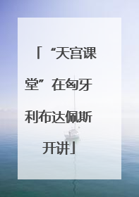 “天宫课堂”在匈牙利布达佩斯开讲