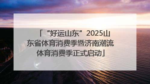 “好运山东”2025山东省体育消费季暨济南潮流体育消费季正式启动