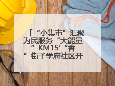 “小集市”汇聚为民服务“大能量”KM15′“香”街子学府社区开集迎端午