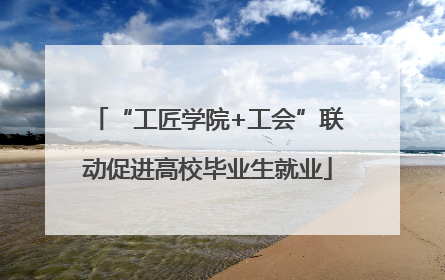 “工匠学院+工会”联动促进高校毕业生就业
