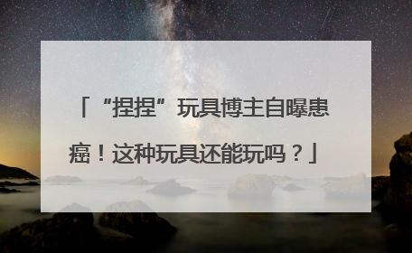“捏捏”玩具博主自曝患癌！这种玩具还能玩吗？