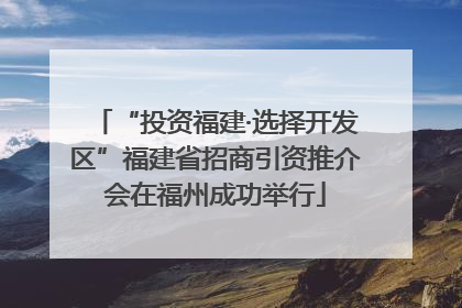 “投资福建·选择开发区”福建省招商引资推介会在福州成功举行