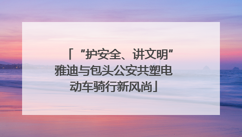 “护安全、讲文明”雅迪与包头公安共塑电动车骑行新风尚