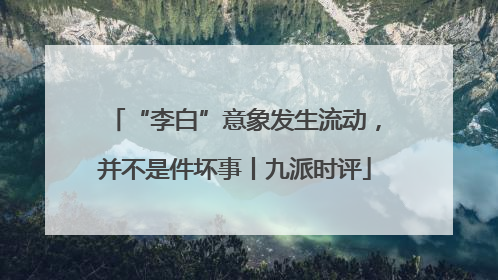 “李白”意象发生流动，并不是件坏事丨九派时评