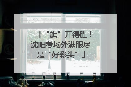 “旗”开得胜！沈阳考场外满眼尽是“好彩头”