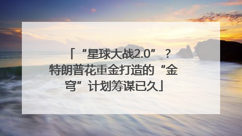 “星球大战2.0”？特朗普花重金打造的“金穹”计划筹谋已久