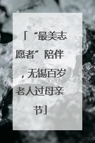 “最美志愿者”陪伴，无锡百岁老人过母亲节