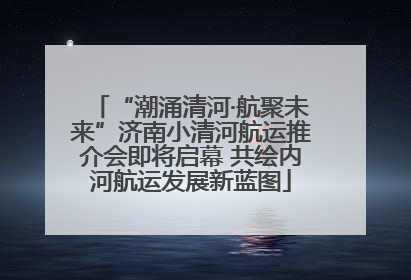 “潮涌清河·航聚未来”济南小清河航运推介会即将启幕 共绘内河航运发展新蓝图
