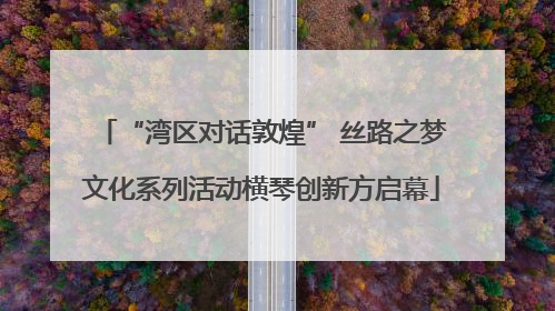 “湾区对话敦煌” 丝路之梦文化系列活动横琴创新方启幕