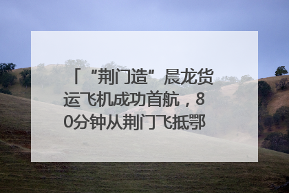 “荆门造”晨龙货运飞机成功首航，80分钟从荆门飞抵鄂州花湖机场
