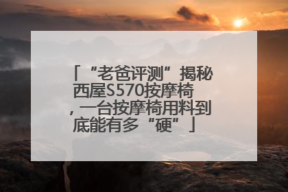 “老爸评测”揭秘西屋S570按摩椅，一台按摩椅用料到底能有多“硬”