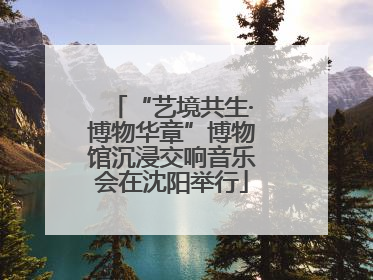 “艺境共生·博物华章”博物馆沉浸交响音乐会在沈阳举行