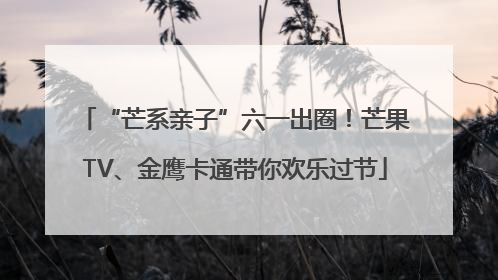 “芒系亲子”六一出圈！芒果TV、金鹰卡通带你欢乐过节