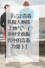 “让青春扎根大地接上地气”（乡村全面振兴中的青春力量）