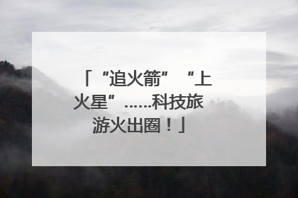 “追火箭”“上火星”……科技旅游火出圈！
