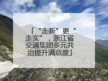 “走新”更“走实”，浙江省交通集团多元共治提升满意度