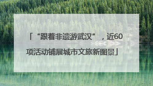 “跟着非遗游武汉”，近60项活动铺展城市文旅新图景