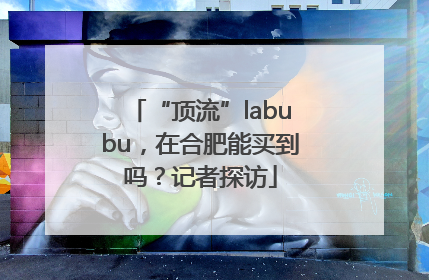 “顶流”labubu，在合肥能买到吗？记者探访