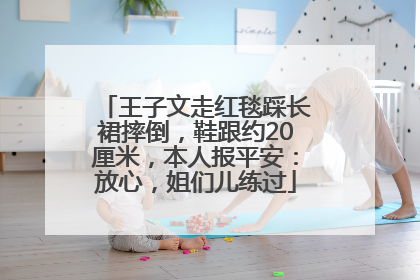 王子文走红毯踩长裙摔倒，鞋跟约20厘米，本人报平安：放心，姐们儿练过